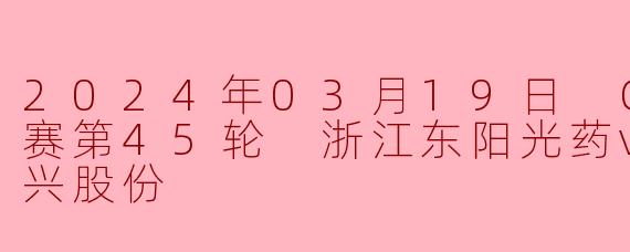 2024年03月19日 CBA常规赛第45轮 浙江东阳光药vs福建浔兴股份